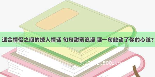 适合情侣之间的撩人情话 句句甜蜜浪漫 哪一句触动了你的心弦？