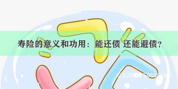 寿险的意义和功用：能还债 还能避债？