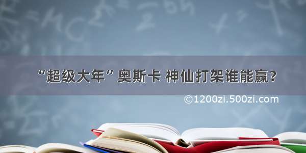 “超级大年”奥斯卡 神仙打架谁能赢？