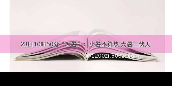 23日10时50分“大暑”：小暑不算热 大暑三伏天