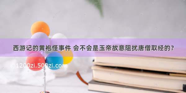 西游记的黄袍怪事件 会不会是玉帝故意阻扰唐僧取经的？