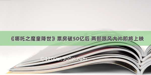 《哪吒之魔童降世》票房破50亿后 两部跟风大片即将上映