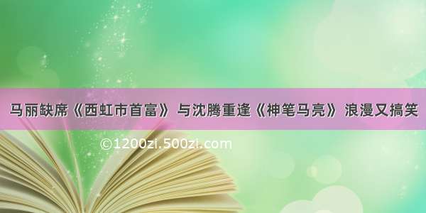 马丽缺席《西虹市首富》 与沈腾重逢《神笔马亮》 浪漫又搞笑