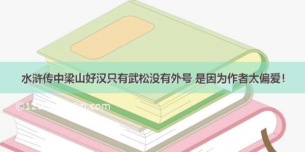 水浒传中梁山好汉只有武松没有外号 是因为作者太偏爱！