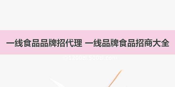 一线食品品牌招代理 一线品牌食品招商大全