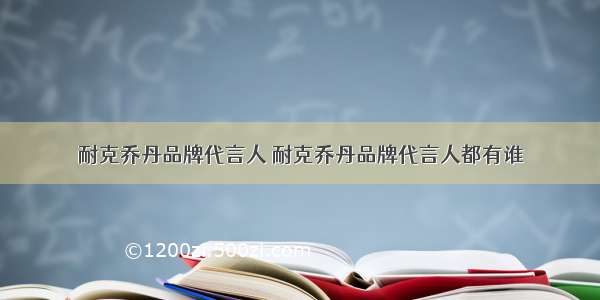 耐克乔丹品牌代言人 耐克乔丹品牌代言人都有谁