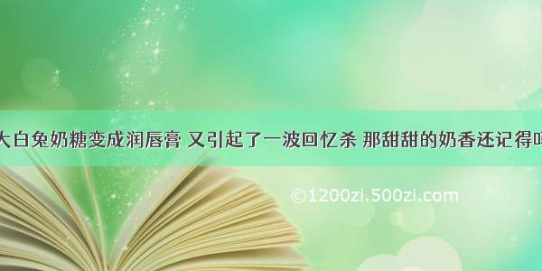 大白兔奶糖变成润唇膏 又引起了一波回忆杀 那甜甜的奶香还记得吗