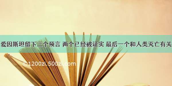 爱因斯坦留下三个预言 两个已经被证实 最后一个和人类灭亡有关