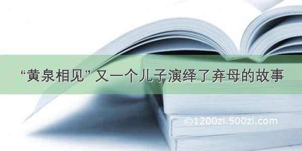 “黄泉相见” 又一个儿子演绎了弃母的故事