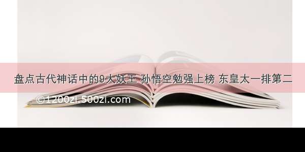 盘点古代神话中的9大妖王 孙悟空勉强上榜 东皇太一排第二