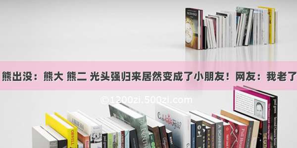 熊出没：熊大 熊二 光头强归来居然变成了小朋友！网友：我老了