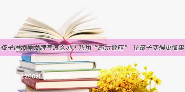 孩子固执爱发脾气怎么办？巧用“暗示效应” 让孩子变得更懂事