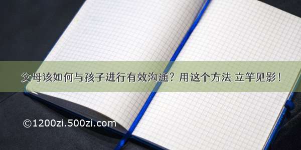 父母该如何与孩子进行有效沟通？用这个方法 立竿见影！