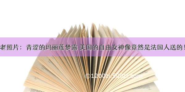 老照片：青涩的玛丽莲梦露 美国的自由女神像竟然是法国人送的！