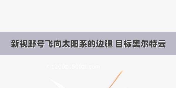 新视野号飞向太阳系的边疆 目标奥尔特云