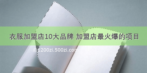 衣服加盟店10大品牌 加盟店最火爆的项目