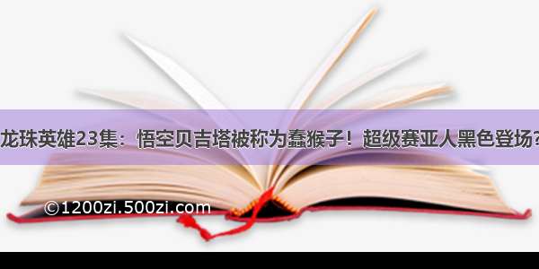 龙珠英雄23集：悟空贝吉塔被称为蠢猴子！超级赛亚人黑色登场？