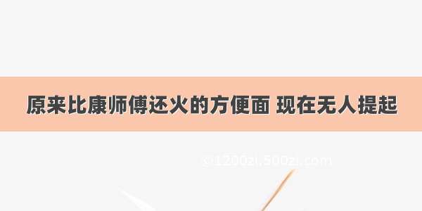 原来比康师傅还火的方便面 现在无人提起