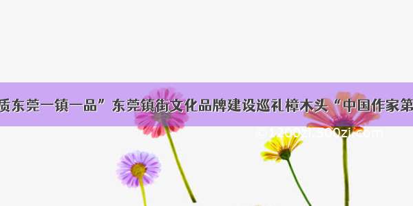 “品质东莞一镇一品”东莞镇街文化品牌建设巡礼樟木头“中国作家第一村”