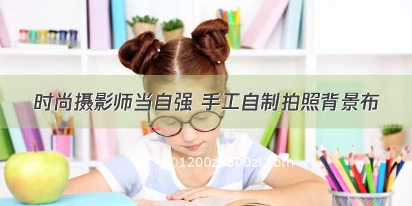 时尚摄影师当自强 手工自制拍照背景布