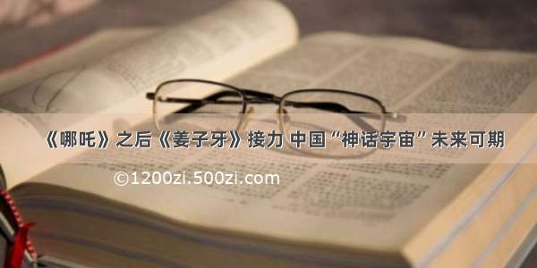 《哪吒》之后《姜子牙》接力 中国“神话宇宙”未来可期