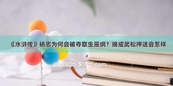 《水浒传》杨志为何会被夺取生辰纲？换成武松押送会怎样