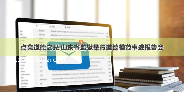 点亮道德之光 山东省监狱举行道德模范事迹报告会