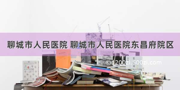 聊城市人民医院 聊城市人民医院东昌府院区