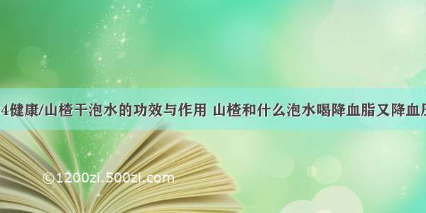 84健康/山楂干泡水的功效与作用 山楂和什么泡水喝降血脂又降血压