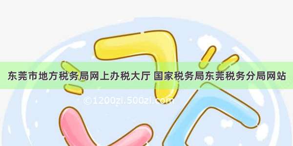 东莞市地方税务局网上办税大厅 国家税务局东莞税务分局网站