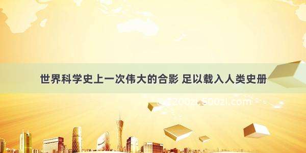 世界科学史上一次伟大的合影 足以载入人类史册