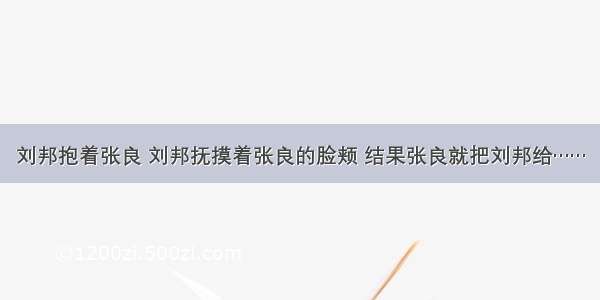 刘邦抱着张良 刘邦抚摸着张良的脸颊 结果张良就把刘邦给……