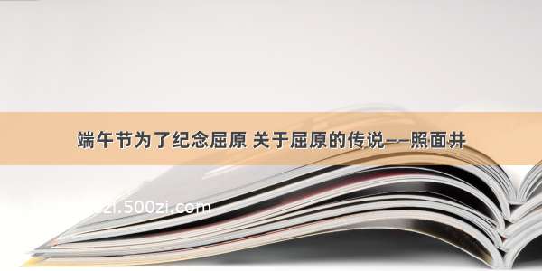 端午节为了纪念屈原 关于屈原的传说——照面井