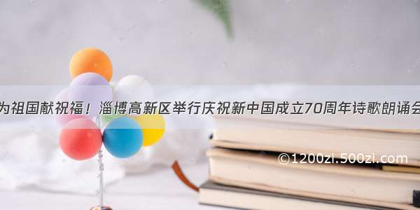 为祖国献祝福！淄博高新区举行庆祝新中国成立70周年诗歌朗诵会
