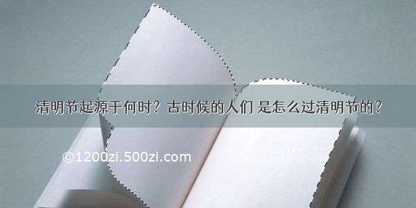 清明节起源于何时？古时候的人们 是怎么过清明节的？