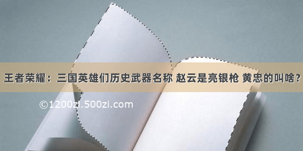 王者荣耀：三国英雄们历史武器名称 赵云是亮银枪 黄忠的叫啥？