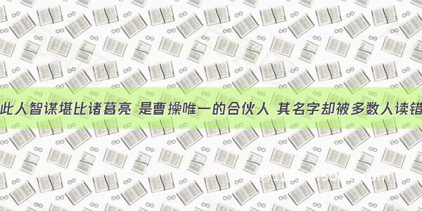 此人智谋堪比诸葛亮 是曹操唯一的合伙人 其名字却被多数人读错