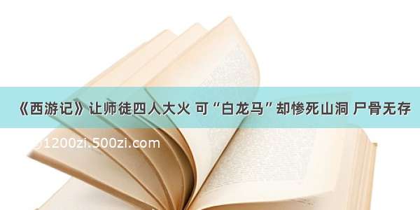 《西游记》让师徒四人大火 可“白龙马”却惨死山洞 尸骨无存