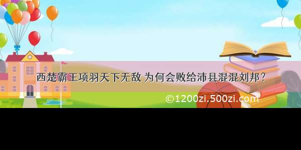 西楚霸王项羽天下无敌 为何会败给沛县混混刘邦？