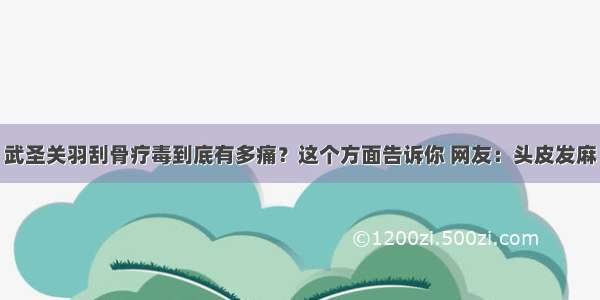 武圣关羽刮骨疗毒到底有多痛？这个方面告诉你 网友：头皮发麻