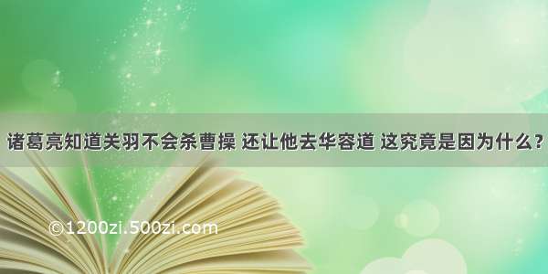 诸葛亮知道关羽不会杀曹操 还让他去华容道 这究竟是因为什么？