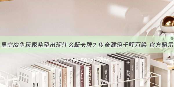 皇室战争玩家希望出现什么新卡牌？传奇建筑千呼万唤 官方暗示