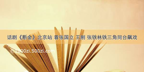 话剧《断金》北京站 看张国立 王刚 张铁林铁三角同台飙戏