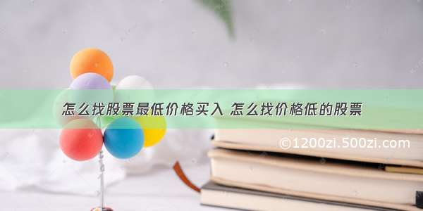 怎么找股票最低价格买入 怎么找价格低的股票