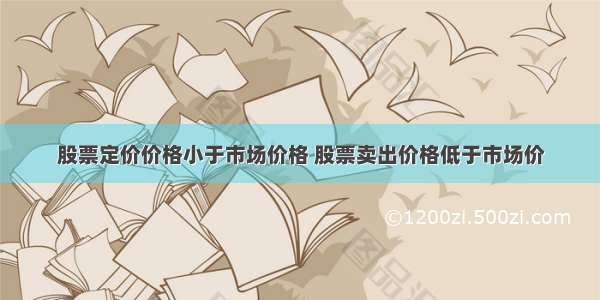 股票定价价格小于市场价格 股票卖出价格低于市场价