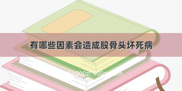 有哪些因素会造成股骨头坏死病