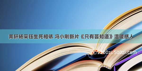 黄轩杨采钰生死相依 冯小刚新片《只有芸知道》温暖感人