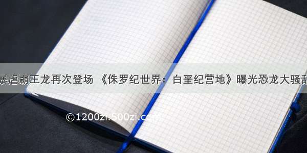 暴虐霸王龙再次登场 《侏罗纪世界：白垩纪营地》曝光恐龙大骚乱