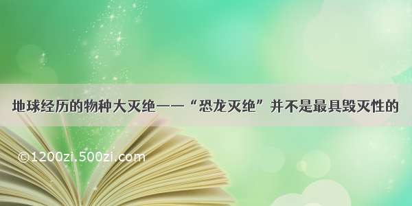 地球经历的物种大灭绝——“恐龙灭绝”并不是最具毁灭性的