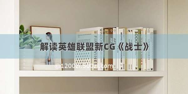 解读英雄联盟新CG《战士》